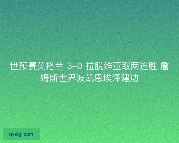 世预赛英格兰 3-0 拉脱维亚取两连胜 詹姆斯世界波凯恩埃泽建功