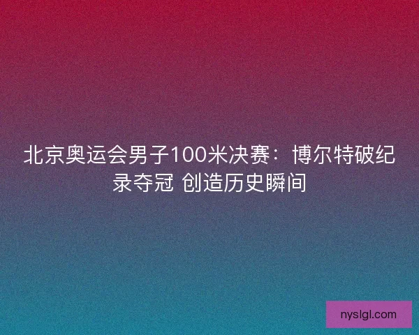 北京奥运会男子100米决赛：博尔特破纪录夺冠 创造历史瞬间