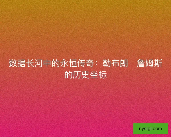 数据长河中的永恒传奇：勒布朗・詹姆斯的历史坐标