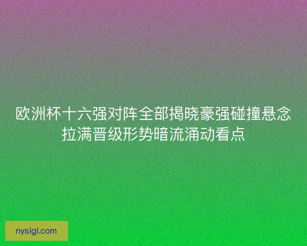 欧洲杯十六强对阵全部揭晓豪强碰撞悬念拉满晋级形势暗流涌动看点