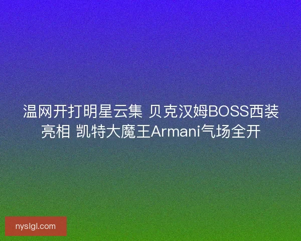 温网开打明星云集 贝克汉姆BOSS西装亮相 凯特大魔王Armani气场全开
