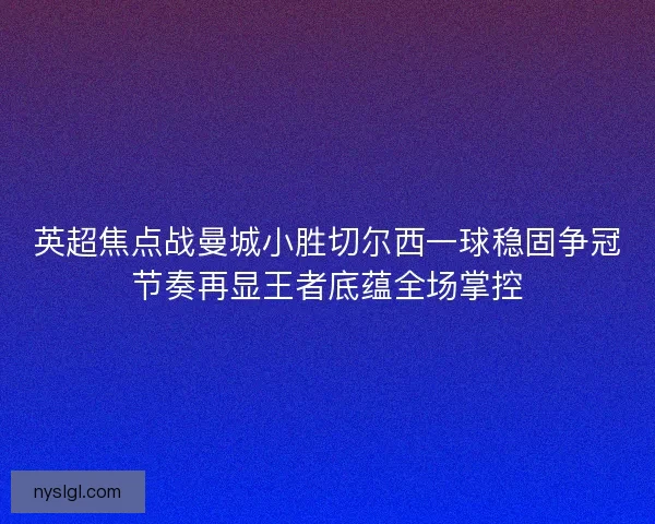 英超焦点战曼城小胜切尔西一球稳固争冠节奏再显王者底蕴全场掌控