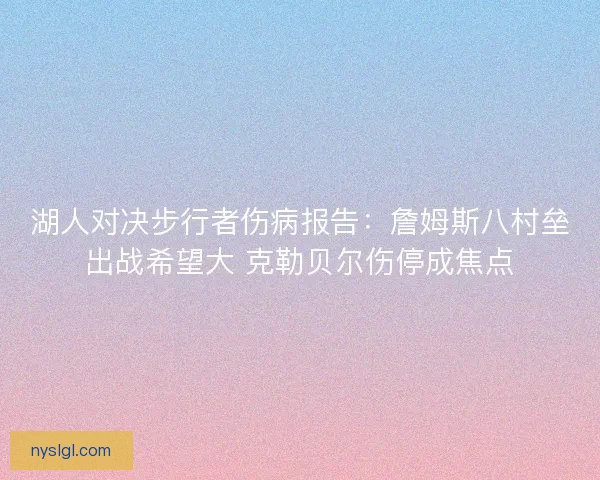 湖人对决步行者伤病报告：詹姆斯八村垒出战希望大 克勒贝尔伤停成焦点