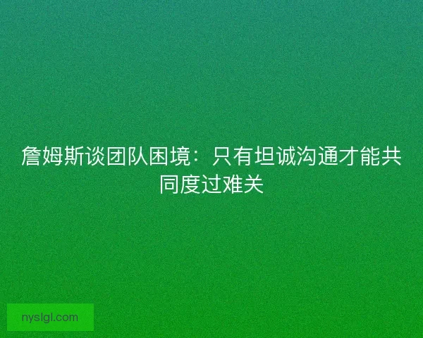 詹姆斯谈团队困境：只有坦诚沟通才能共同度过难关