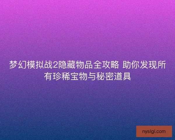 梦幻模拟战2隐藏物品全攻略 助你发现所有珍稀宝物与秘密道具