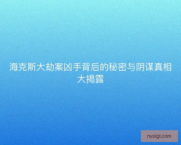海克斯大劫案凶手背后的秘密与阴谋真相大揭露