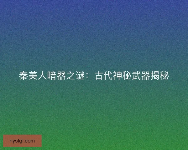 秦美人暗器之谜：古代神秘武器揭秘