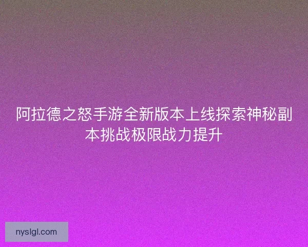 阿拉德之怒手游全新版本上线探索神秘副本挑战极限战力提升