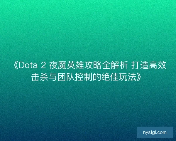 《Dota 2 夜魔英雄攻略全解析 打造高效击杀与团队控制的绝佳玩法》