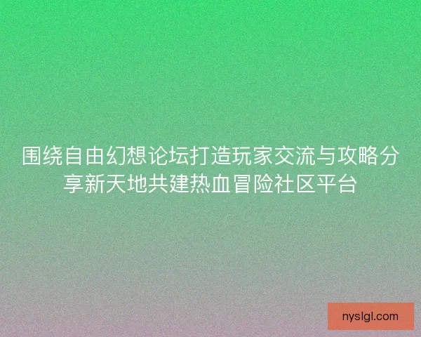 围绕自由幻想论坛打造玩家交流与攻略分享新天地共建热血冒险社区平台