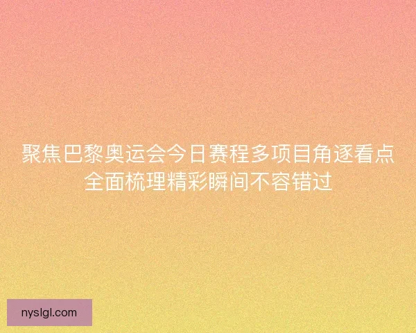 聚焦巴黎奥运会今日赛程多项目角逐看点全面梳理精彩瞬间不容错过 聚焦巴黎奥运会今日赛程多项目角逐看点全面梳理精彩瞬间不容错过