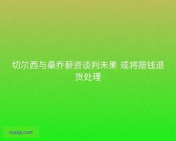切尔西与桑乔薪资谈判未果 或将赔钱退货处理