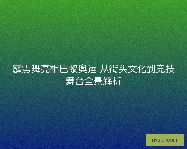 霹雳舞亮相巴黎奥运 从街头文化到竞技舞台全景解析 霹雳舞亮相巴黎奥运 从街头文化到竞技舞台全景解析
