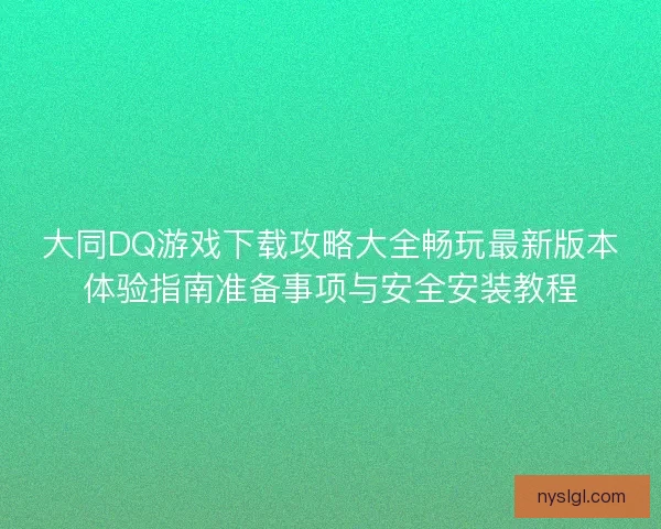 大同DQ游戏下载攻略大全畅玩最新版本体验指南准备事项与安全安装教程