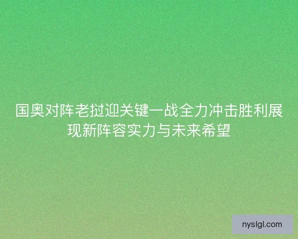 国奥对阵老挝迎关键一战全力冲击胜利展现新阵容实力与未来希望
