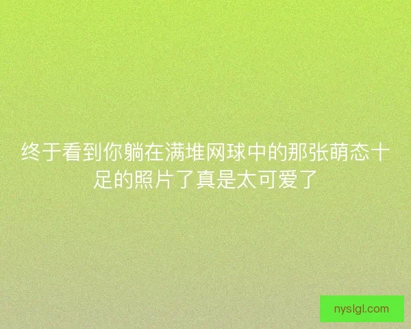 终于看到你躺在满堆网球中的那张萌态十足的照片了真是太可爱了