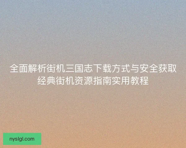 全面解析街机三国志下载方式与安全获取经典街机资源指南实用教程 全面解析街机三国志下载方式与安全获取经典街机资源指南实用教程