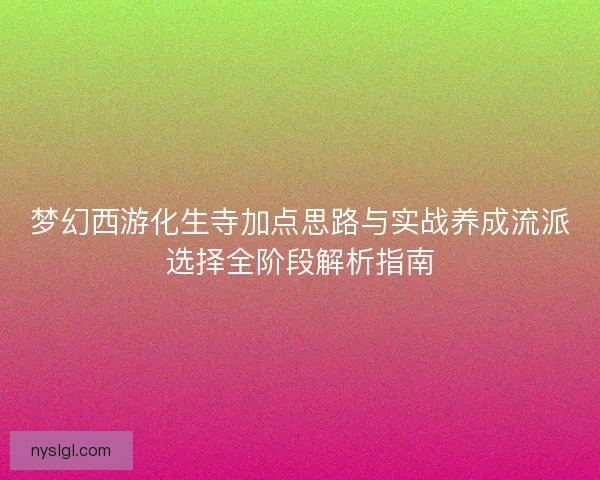 梦幻西游化生寺加点思路与实战养成流派选择全阶段解析指南