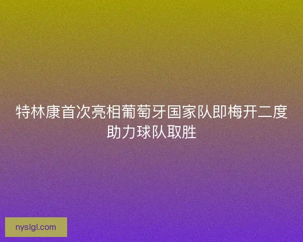 特林康首次亮相葡萄牙国家队即梅开二度助力球队取胜
