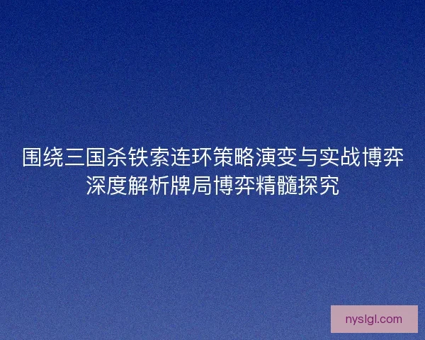 围绕三国杀铁索连环策略演变与实战博弈深度解析牌局博弈精髓探究