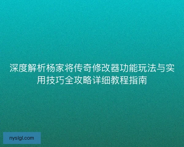 深度解析杨家将传奇修改器功能玩法与实用技巧全攻略详细教程指南