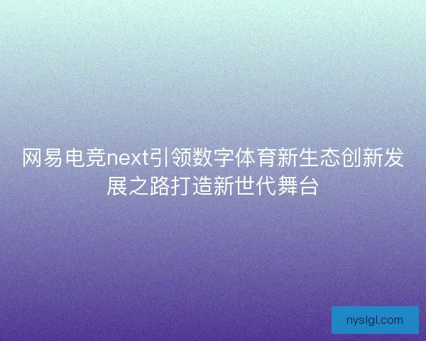 网易电竞next引领数字体育新生态创新发展之路打造新世代舞台 网易电竞next引领数字体育新生态创新发展之路打造新世代舞台