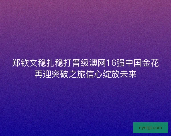 郑钦文稳扎稳打晋级澳网16强中国金花再迎突破之旅信心绽放未来