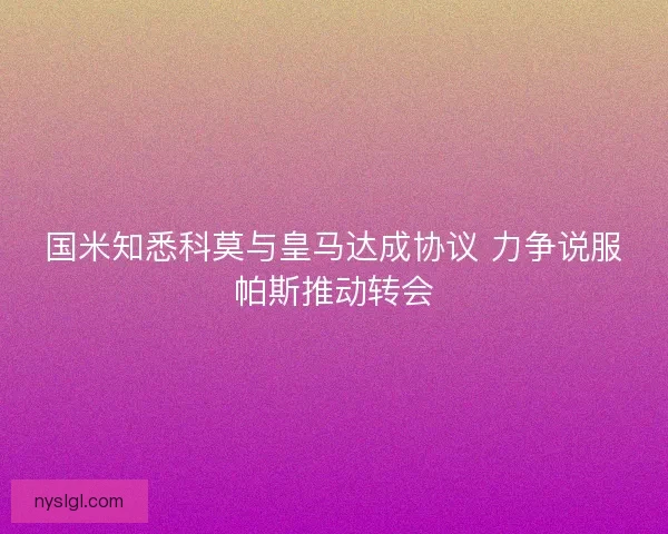 国米知悉科莫与皇马达成协议 力争说服帕斯推动转会 国米知悉科莫与皇马达成协议 力争说服帕斯推动转会