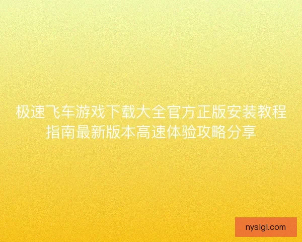 极速飞车游戏下载大全官方正版安装教程指南最新版本高速体验攻略分享
