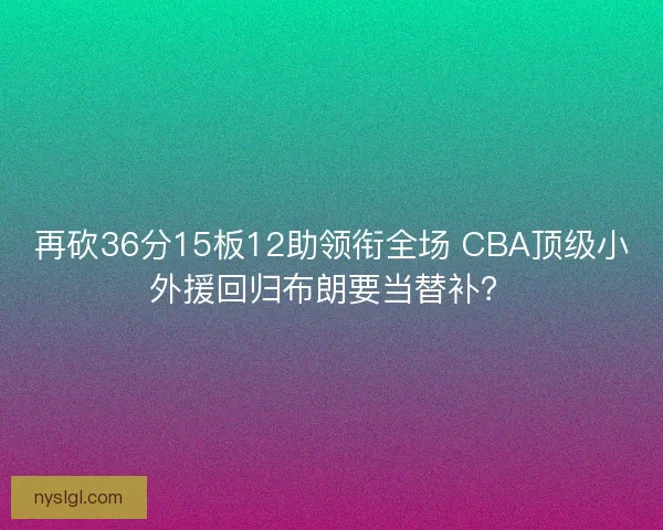 再砍36分15板12助领衔全场 CBA顶级小外援回归布朗要当替补? 再砍36分15板12助领衔全场 CBA顶级小外援回归布朗要当替补?