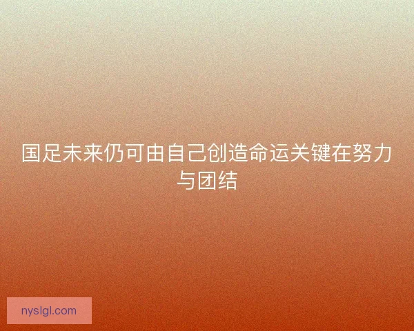 国足未来仍可由自己创造命运关键在努力与团结 国足未来仍可由自己创造命运关键在努力与团结