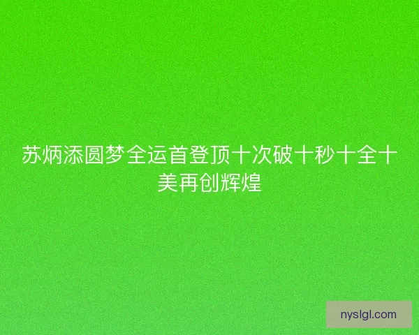 苏炳添圆梦全运首登顶十次破十秒十全十美再创辉煌
