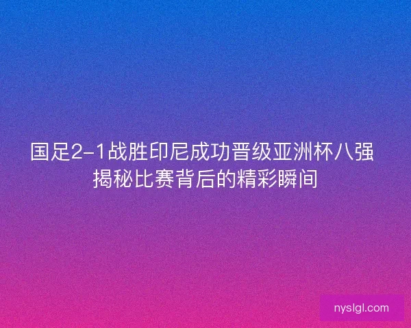 国足2-1战胜印尼成功晋级亚洲杯八强 揭秘比赛背后的精彩瞬间 国足2-1战胜印尼成功晋级亚洲杯八强 揭秘比赛背后的精彩瞬间