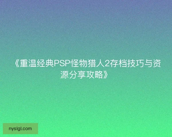 《重温经典PSP怪物猎人2存档技巧与资源分享攻略》 《重温经典PSP怪物猎人2存档技巧与资源分享攻略》