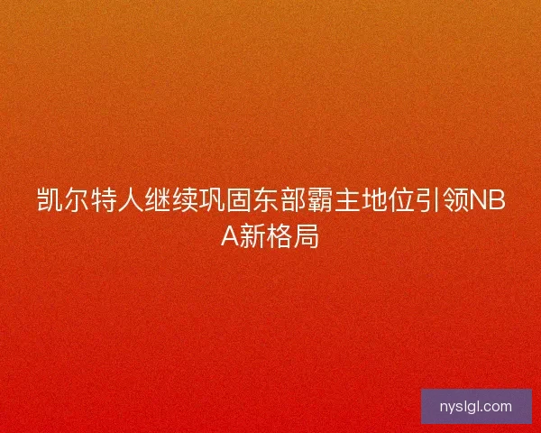 凯尔特人继续巩固东部霸主地位引领NBA新格局