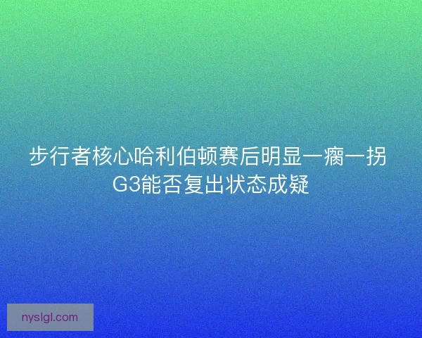 步行者核心哈利伯顿赛后明显一瘸一拐 G3能否复出状态成疑
