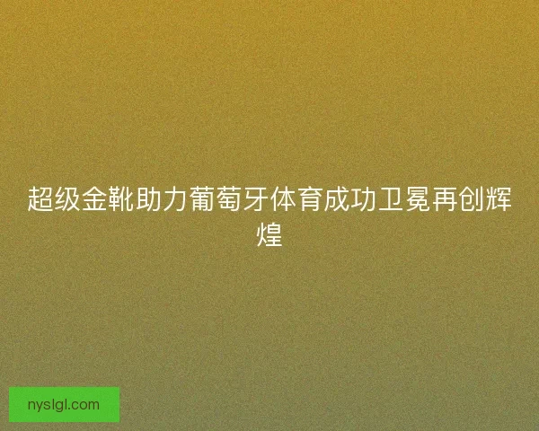 超级金靴助力葡萄牙体育成功卫冕再创辉煌
