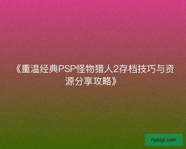 《重温经典PSP怪物猎人2存档技巧与资源分享攻略》