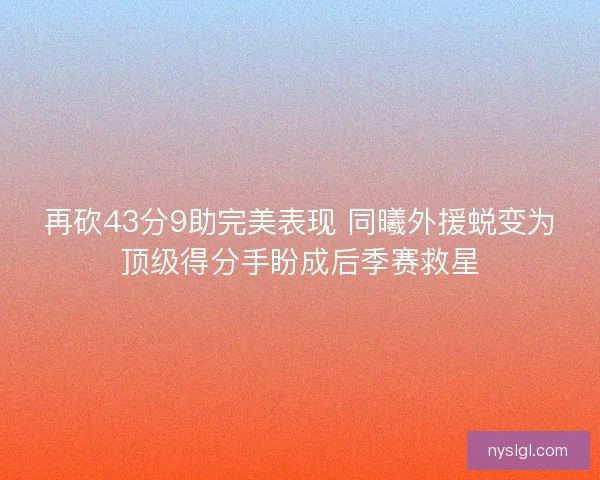 再砍43分9助完美表现 同曦外援蜕变为顶级得分手盼成后季赛救星